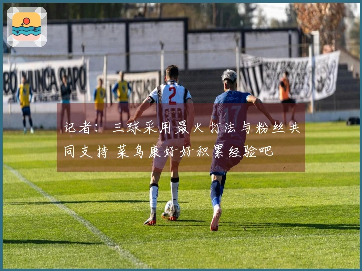 记者：三球采用最火打法与粉丝共同支持 菜鸟康好好积累经验吧
