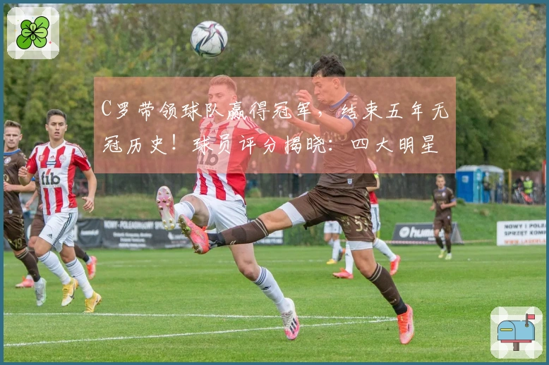 C罗带领球队赢得冠军，结束五年无冠历史！球员评分揭晓：四大明星表现优异